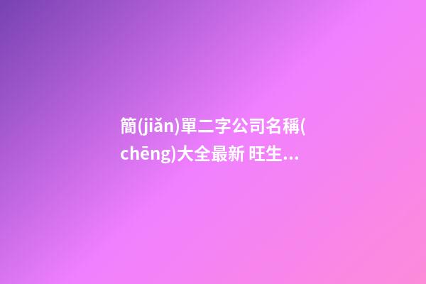 簡(jiǎn)單二字公司名稱(chēng)大全最新 旺生意企業(yè)名稱(chēng)推薦-名學(xué)網(wǎng)-第1張-公司起名-玄機(jī)派